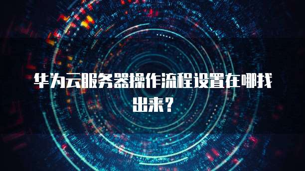 华为云服务器操作流程设置在哪找出来?