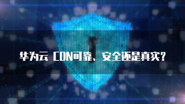 华为云 CDN可靠、安全还是真实?