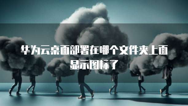 华为云桌面部署在哪个文件夹上面显示图标了