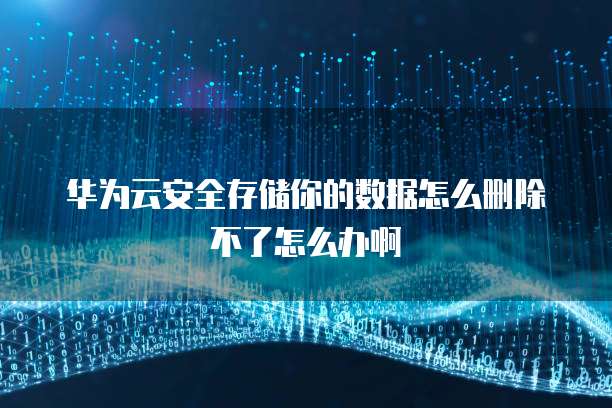 华为云安全存储你的数据怎么删除不了怎么办啊