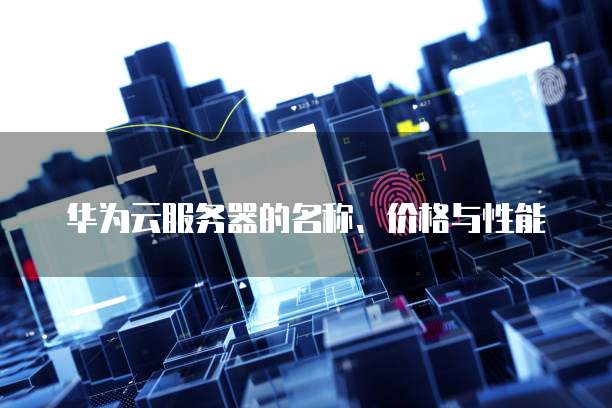 华为云服务器的名称、价格与性能