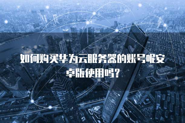 如何购买华为云服务器的账号呢安卓版使用吗?