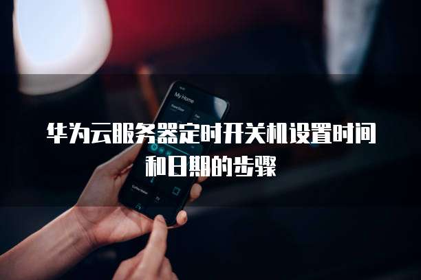 华为云服务器定时开关机设置时间和日期的步骤