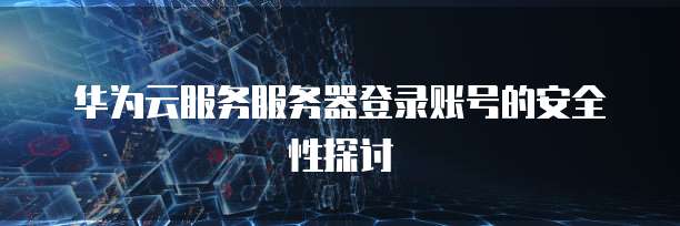 华为云服务服务器登录账号的安全性探讨