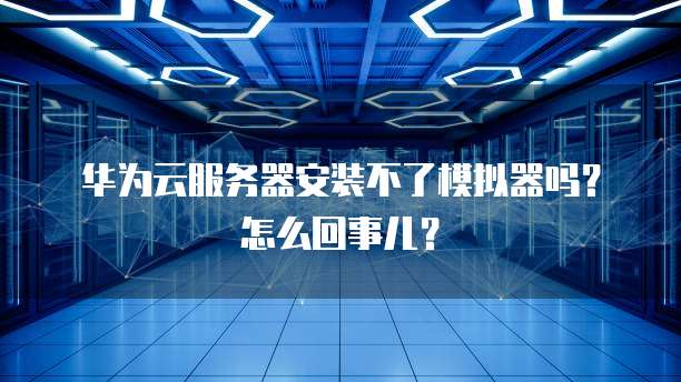 华为云服务器安装不了模拟器吗？怎么回事儿？
