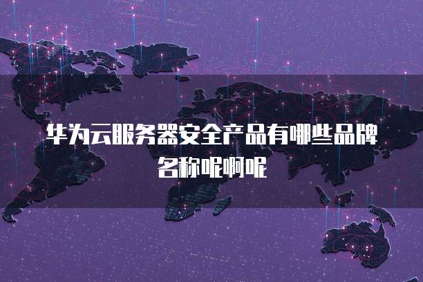 华为云服务器安全产品有哪些品牌名称呢啊呢