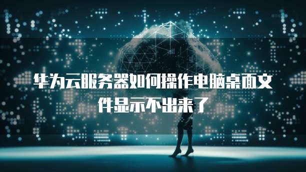 华为云服务器如何操作电脑桌面文件显示不出来了