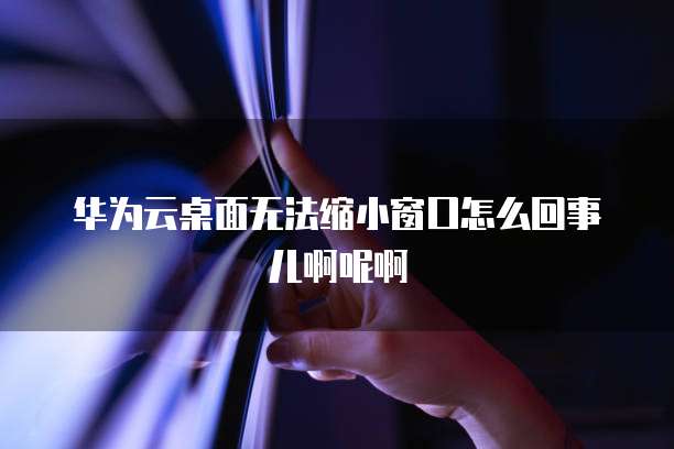 华为云桌面无法缩小窗口怎么回事儿啊呢啊