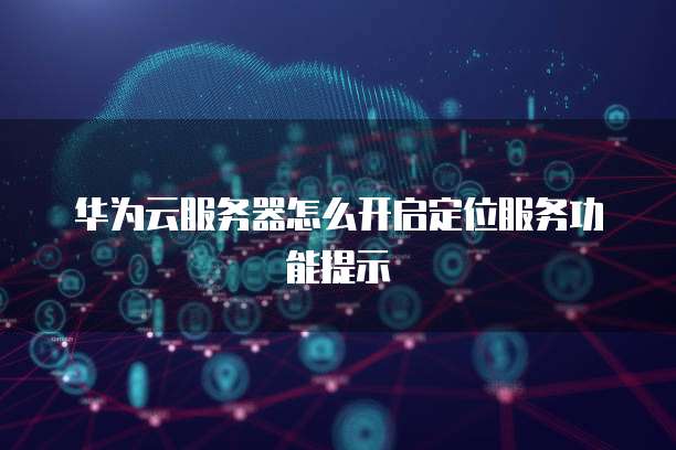 华为云服务器怎么开启定位服务功能提示