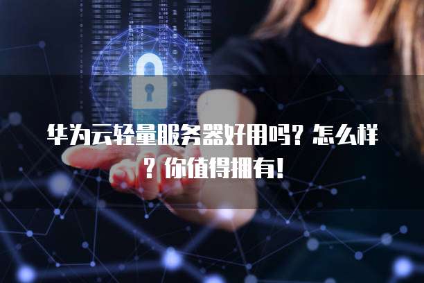华为云轻量服务器好用吗?怎么样?你值得拥有!