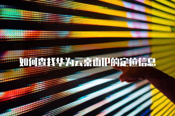 如何查找华为云桌面IP的定位信息
