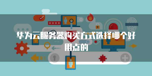 华为云服务器购买方式选择哪个好用点的
