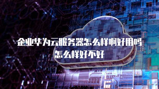 企业华为云服务器怎么样啊好用吗怎么样好不好