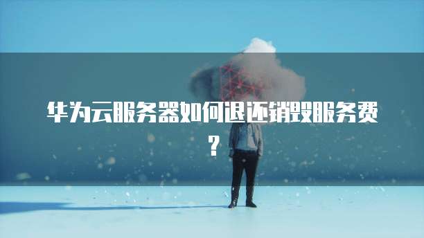 华为云服务器如何退还销毁服务费?