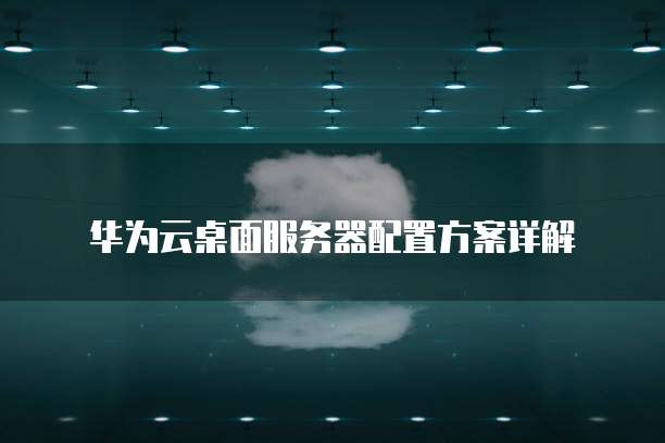 华为云桌面服务器配置方案详解