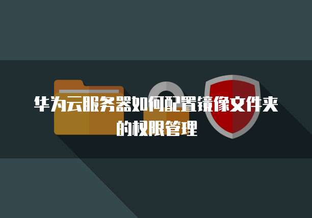 华为云服务器如何配置镜像文件夹的权限管理