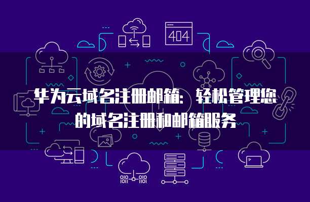 华为云域名注册邮箱:轻松管理您的域名注册和邮箱服务