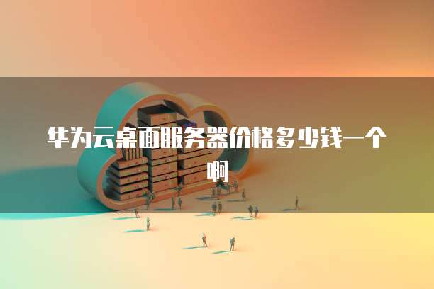 华为云桌面服务器价格多少钱一个啊