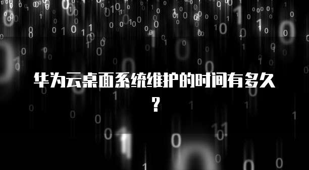华为云桌面系统维护的时间有多久?