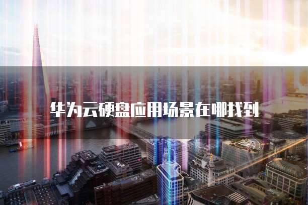 华为云硬盘应用场景在哪找到