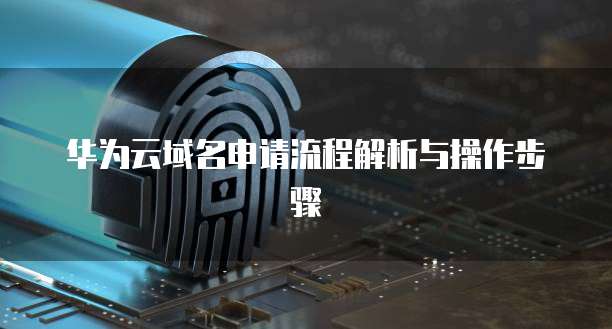 华为云域名申请流程解析与操作步骤