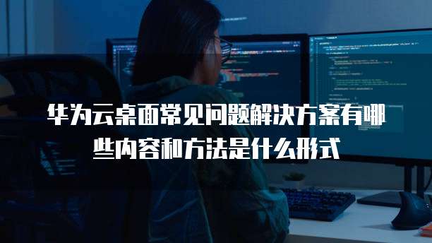 华为云桌面常见问题解决方案有哪些内容和方法是什么形式