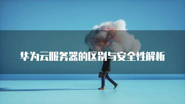 华为云服务器的区别与安全性解析
