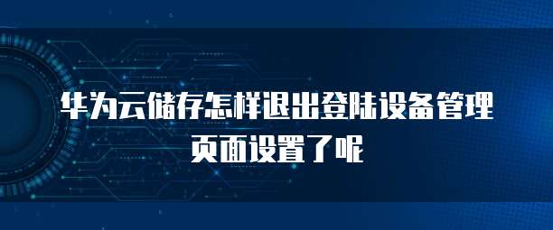 华为云储存怎样退出登陆设备管理页面设置了呢
