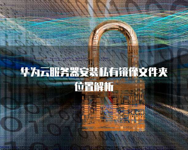 华为云服务器安装私有镜像文件夹位置解析