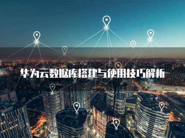 华为云数据库搭建与使用技巧解析