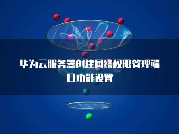 华为云服务器创建网络权限管理端口功能设置