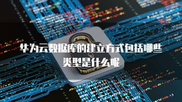 华为云数据库的建立方式包括哪些类型是什么呢