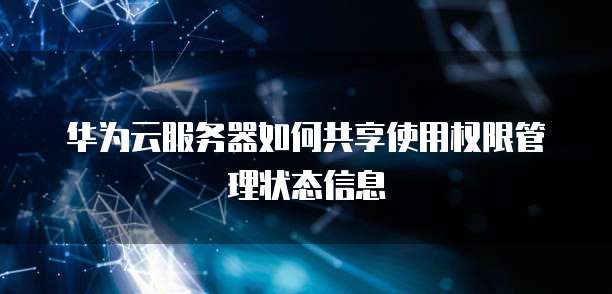 华为云服务器如何共享使用权限管理状态信息