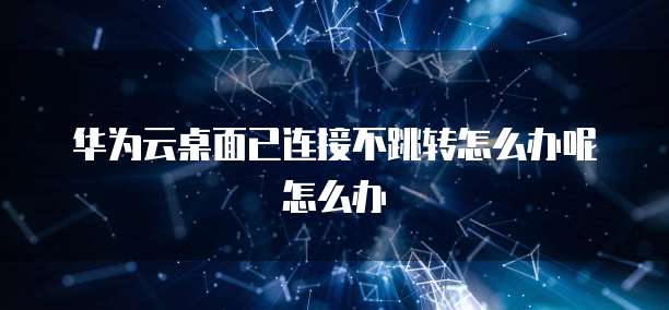 华为云桌面已连接不跳转怎么办呢怎么办