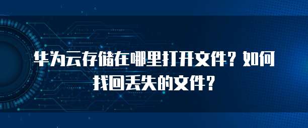 华为云存储在哪里打开文件?如何找回丢失的文件?