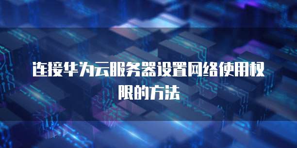 连接华为云服务器设置网络使用权限的方法