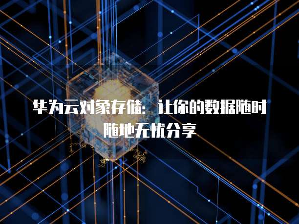 华为云对象存储：让你的数据随时随地无忧分享