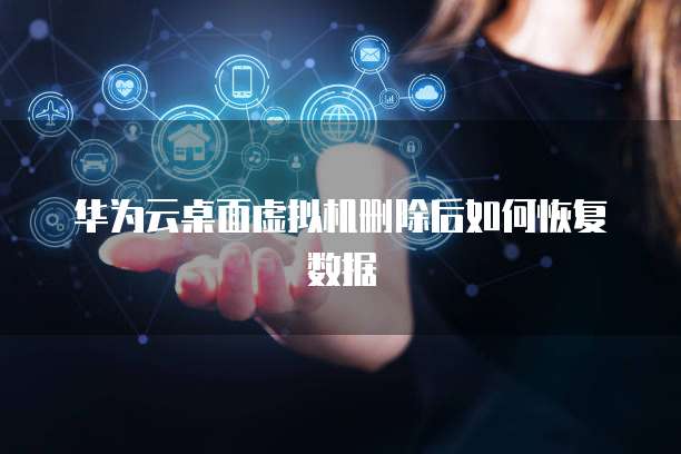 华为云桌面虚拟机删除后如何恢复数据