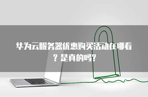 华为云服务器优惠购买活动在哪看?是真的吗?