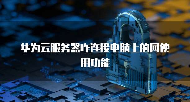 华为云服务器咋连接电脑上的网使用功能