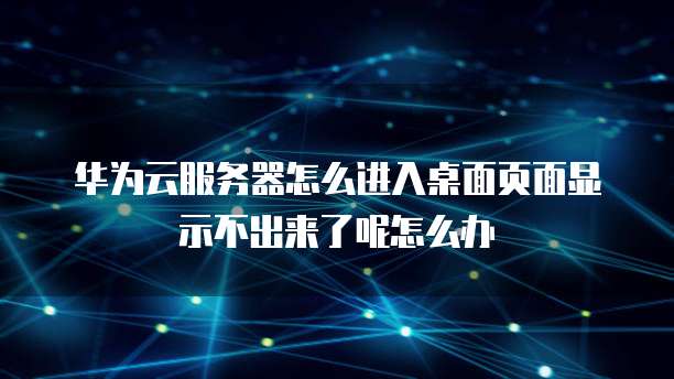 华为云服务器怎么进入桌面页面显示不出来了呢怎么办