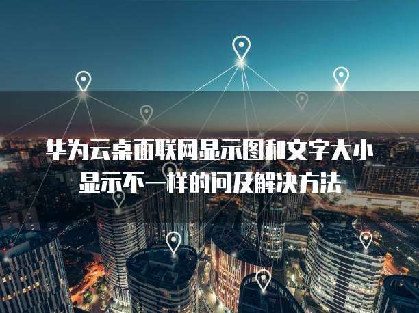 华为云桌面联网显示图和文字大小显示不一样的问及解决方法