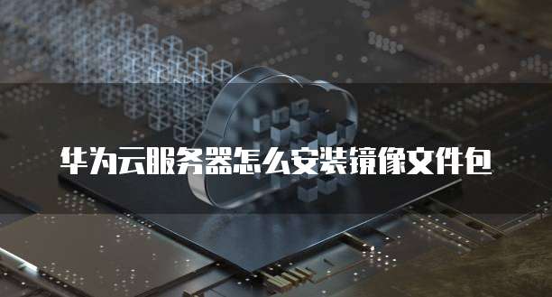 华为云服务器怎么安装镜像文件包