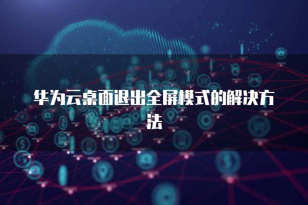 华为云桌面退出全屏模式的解决方法