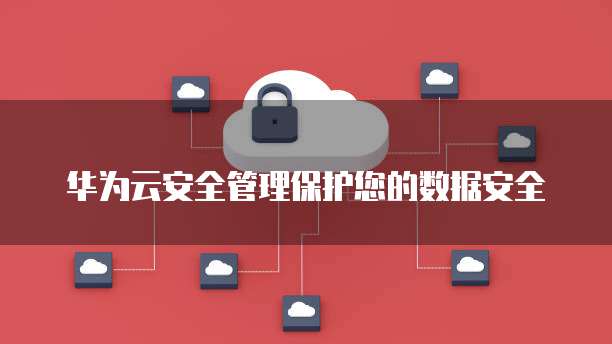 华为云安全管理保护您的数据安全
