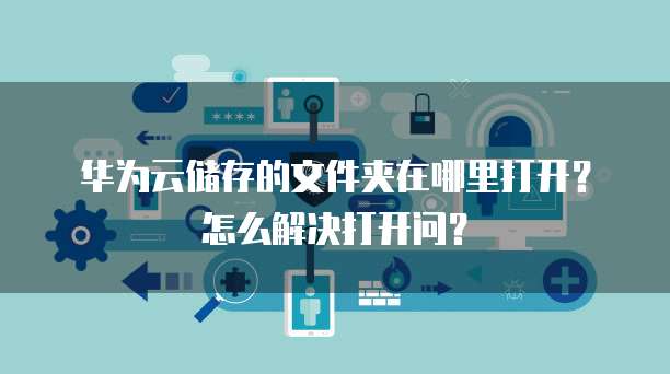 华为云储存的文件夹在哪里打开？怎么解决打开问？