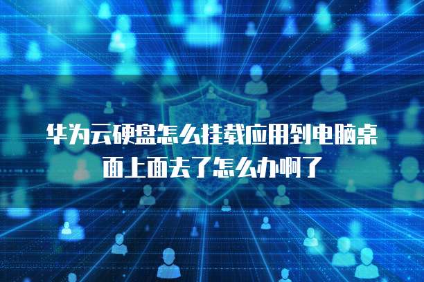 华为云硬盘怎么挂载应用到电脑桌面上面去了怎么办啊了