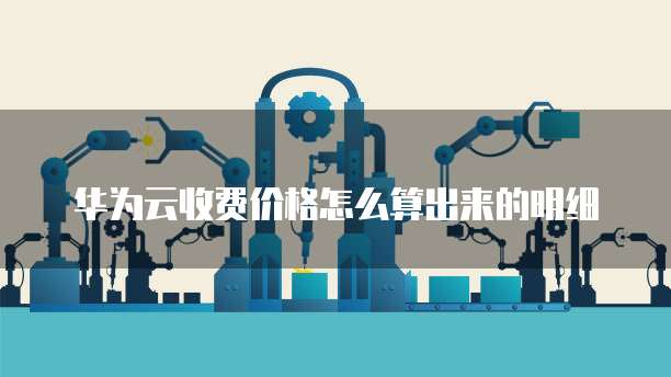 华为云收费价格怎么算出来的明细