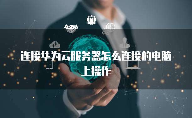 连接华为云服务器怎么连接的电脑上操作