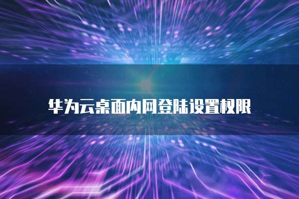 华为云桌面内网登陆设置权限